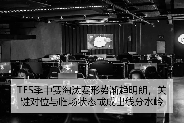 TES季中赛淘汰赛形势渐趋明朗，关键对位与临场状态或成出线分水岭