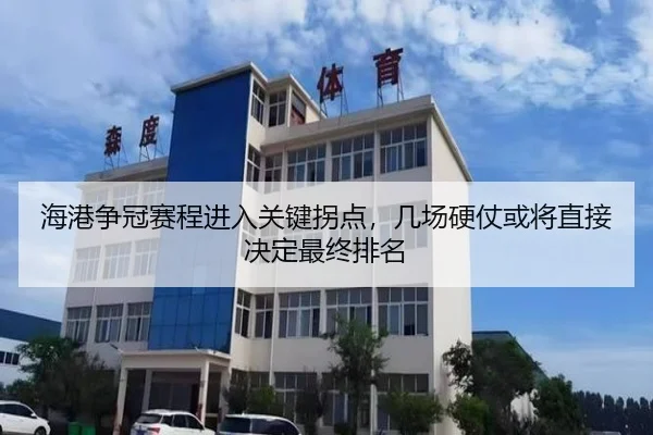 海港争冠赛程进入关键拐点，几场硬仗或将直接决定最终排名